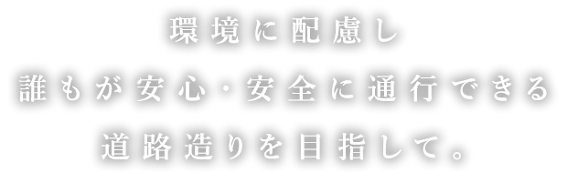 環境に配慮し誰もが安心・安全に通行できる道路造りを目指して。